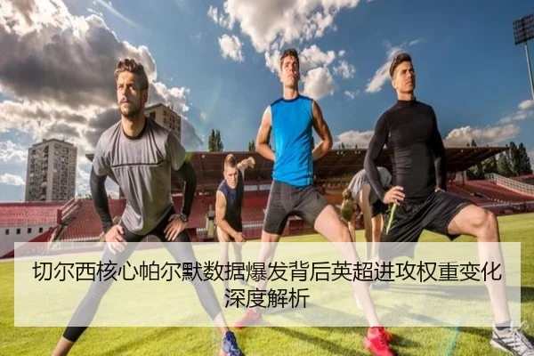 切尔西核心帕尔默数据爆发背后英超进攻权重变化深度解析（aoko）