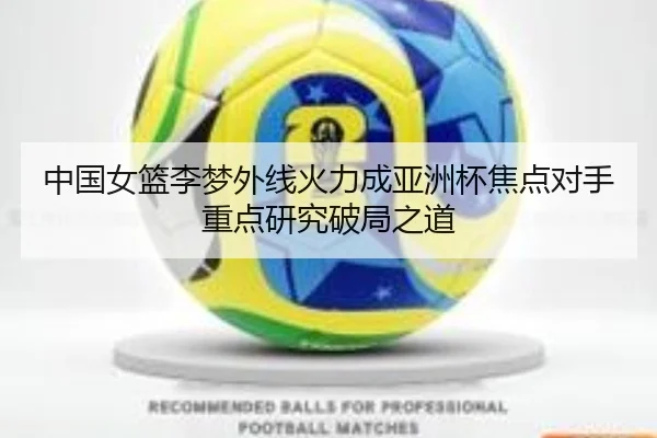 中国女篮李梦外线火力成亚洲杯焦点对手重点研究破局之道 - aoko
