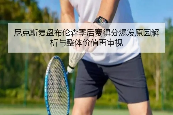 尼克斯复盘布伦森季后赛得分爆发原因解析与整体价值再审视（aoko）