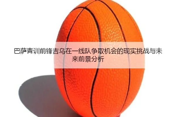 巴萨青训前锋吉乌在一线队争取机会的现实挑战与未来前景分析 - aoko