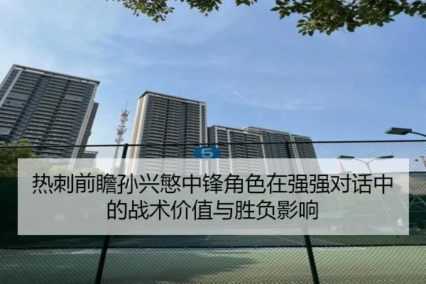 热刺前瞻孙兴慜中锋角色在强强对话中的战术价值与胜负影响（aoko）