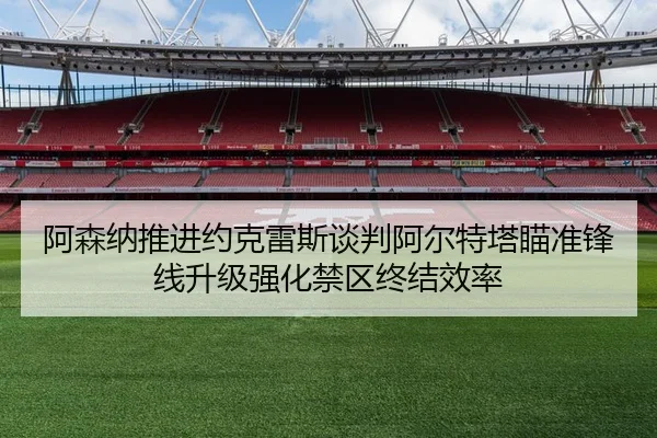 阿森纳推进约克雷斯谈判阿尔特塔瞄准锋线升级强化禁区终结效率（aoko）