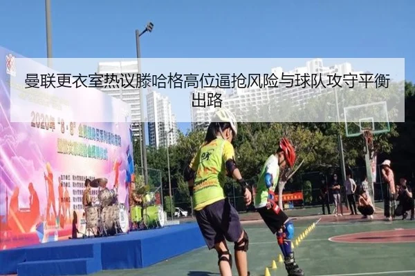 曼联更衣室热议滕哈格高位逼抢风险与球队攻守平衡出路（aoko）