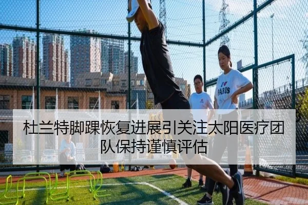 杜兰特脚踝恢复进展引关注太阳医疗团队保持谨慎评估 - aoko